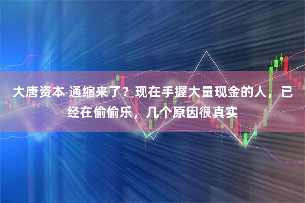 大唐资本 通缩来了？现在手握大量现金的人，已经在偷偷乐，几个原因很真实