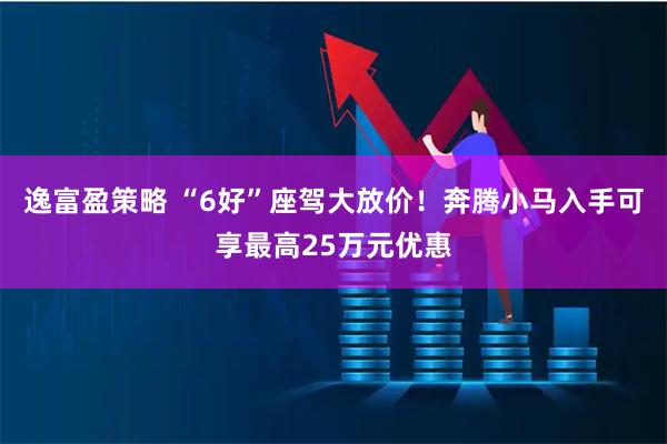 逸富盈策略 “6好”座驾大放价！奔腾小马入手可享最高25万元优惠