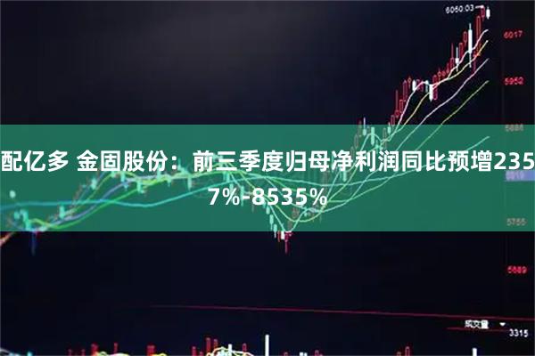 配亿多 金固股份：前三季度归母净利润同比预增2357%-8535%