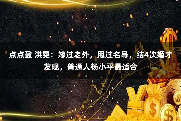 点点盈 洪晃：嫁过老外，甩过名导，结4次婚才发现，普通人杨小平最适合