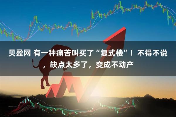 贝盈网 有一种痛苦叫买了“复式楼”！不得不说，缺点太多了，变成不动产