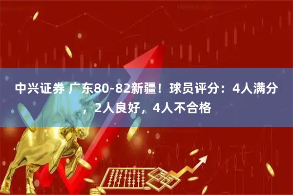 中兴证券 广东80-82新疆！球员评分：4人满分，2人良好，4人不合格