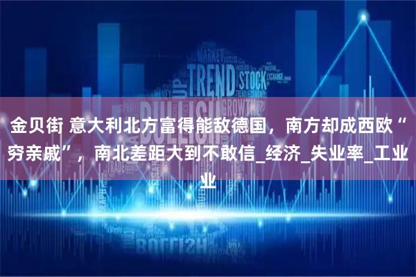 金贝街 意大利北方富得能敌德国，南方却成西欧“穷亲戚”，南北差距大到不敢信_经济_失业率_工业
