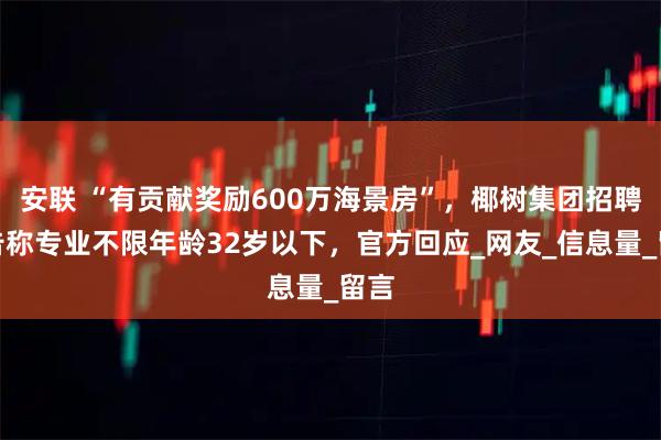 安联 “有贡献奖励600万海景房”，椰树集团招聘广告称专业不限年龄32岁以下，官方回应_网友_信息量_留言
