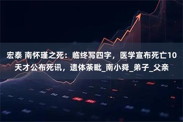 宏泰 南怀瑾之死:临终写四字,医学宣布死亡10天才公布死讯,遗体荼毗_南小舜_弟子_父亲