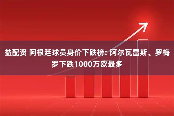 益配资 阿根廷球员身价下跌榜: 阿尔瓦雷斯、罗梅罗下跌1000万欧最多