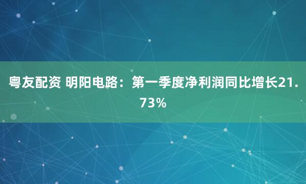 粤友配资 明阳电路：第一季度净利润同比增长21.73%