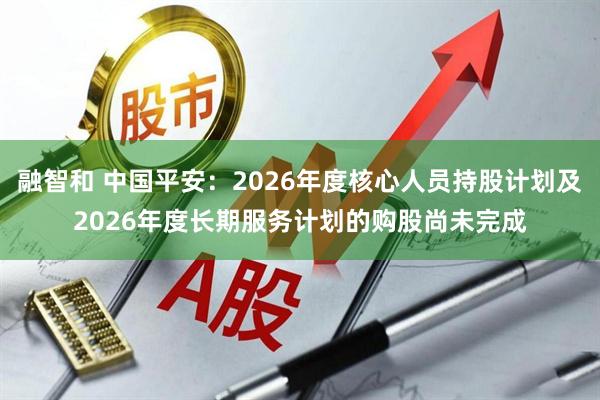融智和 中国平安：2026年度核心人员持股计划及2026年度长期服务计划的购股尚未完成