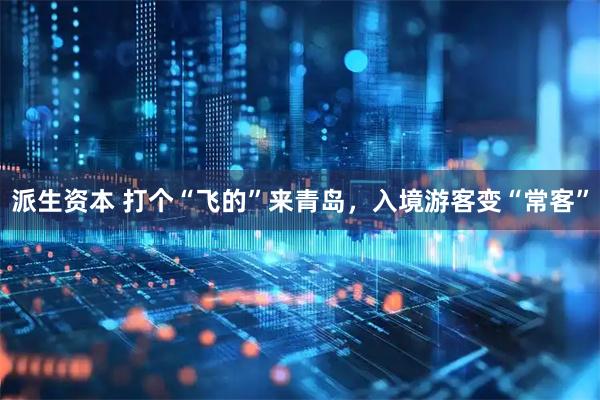 派生资本 打个“飞的”来青岛，入境游客变“常客”