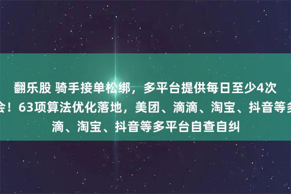 翻乐股 骑手接单松绑，多平台提供每日至少4次无条件拒单机会！63项算法优化落地，美团、滴滴、淘宝、抖音等多平台自查自纠