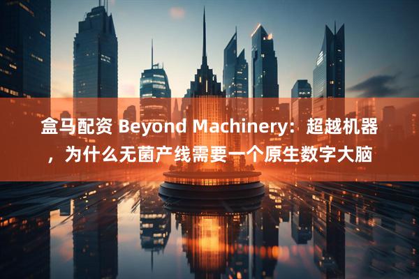 盒马配资 Beyond Machinery：超越机器，为什么无菌产线需要一个原生数字大脑