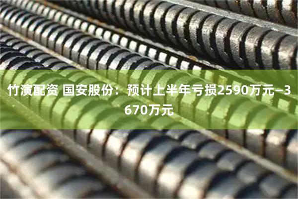 竹演配资 国安股份：预计上半年亏损2590万元—3670万元