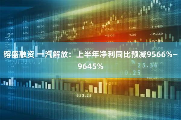 镕盛融资 一汽解放：上半年净利同比预减9566%—9645%