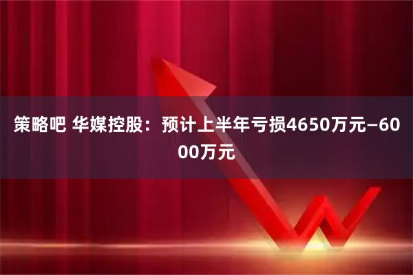 策略吧 华媒控股：预计上半年亏损4650万元—6000万元