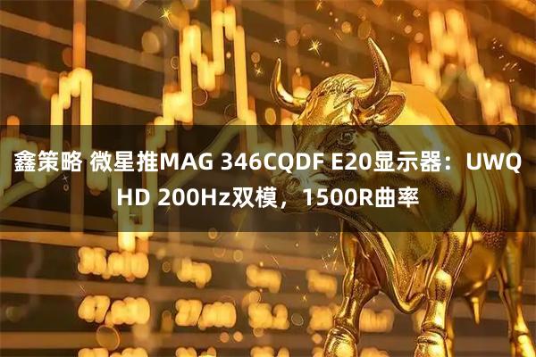鑫策略 微星推MAG 346CQDF E20显示器：UWQHD 200Hz双模，1500R曲率