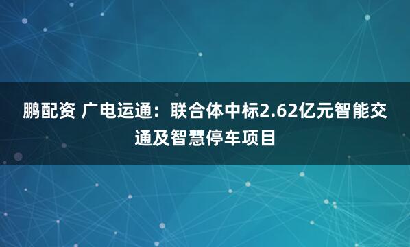 鹏配资 广电运通：联合体中标2.62亿元智能交通及智慧停车项目
