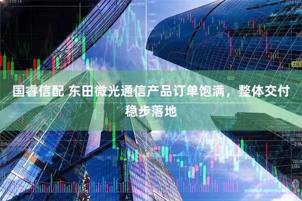 国睿信配 东田微光通信产品订单饱满，整体交付稳步落地