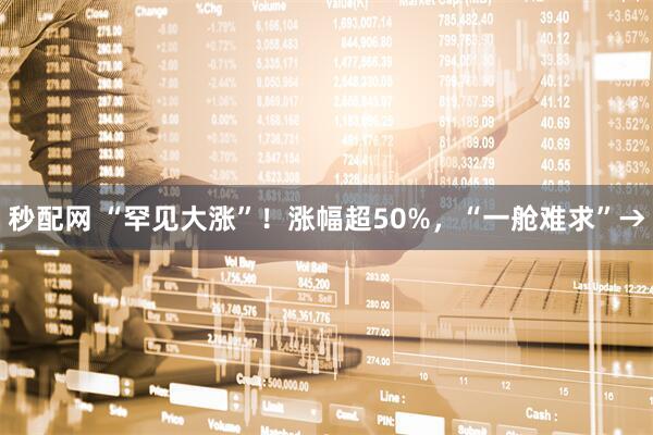 秒配网 “罕见大涨”！涨幅超50%，“一舱难求”→