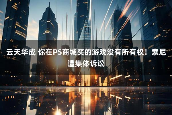 云天华成 你在PS商城买的游戏没有所有权！索尼遭集体诉讼