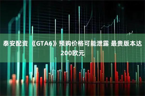 泰安配资 《GTA6》预购价格可能泄露 最贵版本达200欧元
