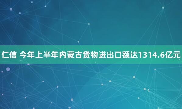 仁信 今年上半年内蒙古货物进出口额达1314.6亿元
