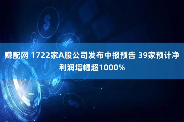 赚配网 1722家A股公司发布中报预告 39家预计净利润增幅超1000%