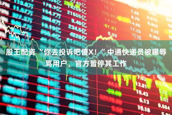 股王配资 “你去投诉吧傻X！”中通快递员被曝辱骂用户，官方暂停其工作
