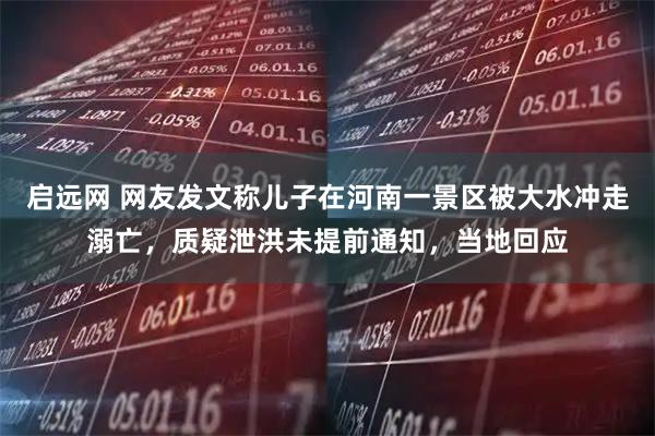 启远网 网友发文称儿子在河南一景区被大水冲走溺亡，质疑泄洪未提前通知，当地回应