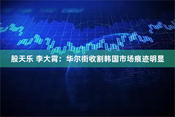 股天乐 李大霄：华尔街收割韩国市场痕迹明显