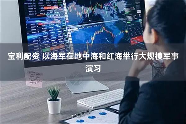 宝利配资 以海军在地中海和红海举行大规模军事演习