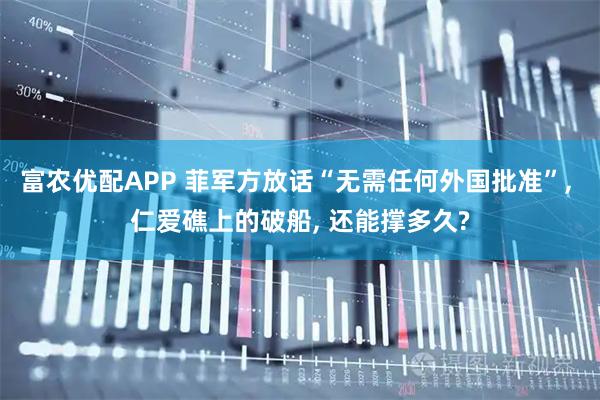 富农优配APP 菲军方放话“无需任何外国批准”, 仁爱礁上的破船, 还能撑多久?