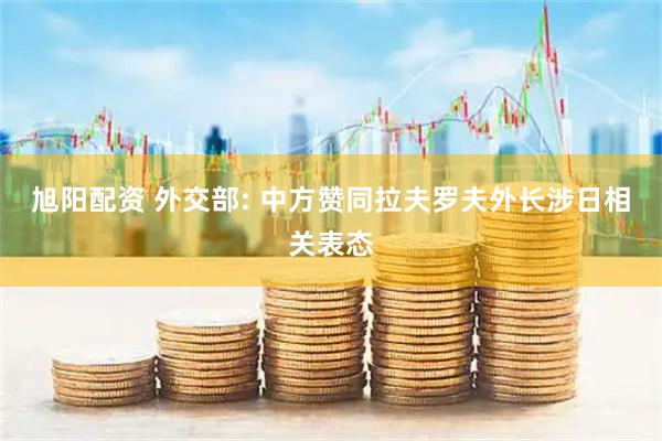 旭阳配资 外交部: 中方赞同拉夫罗夫外长涉日相关表态