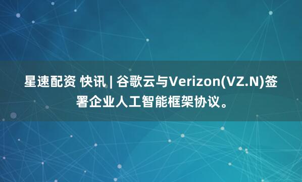 星速配资 快讯 | 谷歌云与Verizon(VZ.N)签署企业人工智能框架协议。