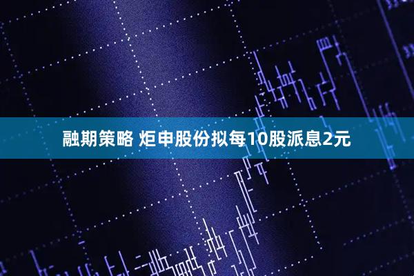 融期策略 炬申股份拟每10股派息2元