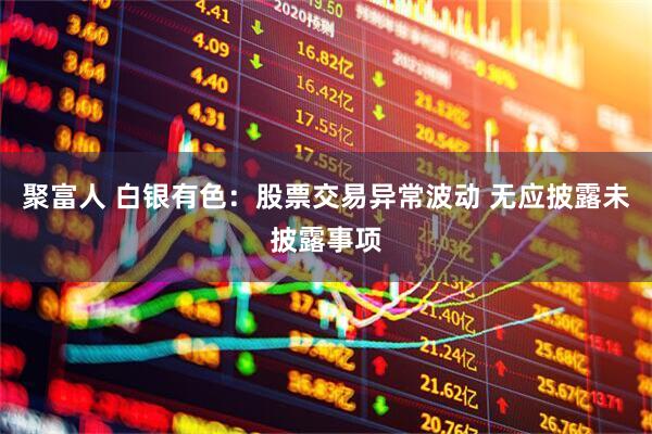 聚富人 白银有色：股票交易异常波动 无应披露未披露事项