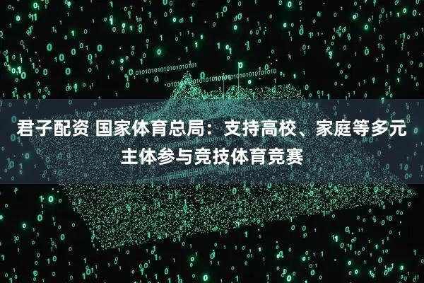 君子配资 国家体育总局：支持高校、家庭等多元主体参与竞技体育竞赛