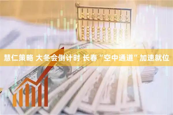慧仁策略 大冬会倒计时 长春“空中通道”加速就位